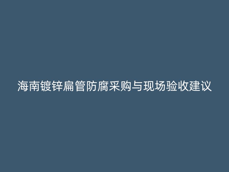 海南镀锌扁管防腐采购与现场验收建议