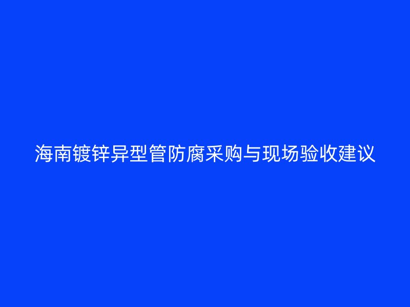 海南镀锌异型管防腐采购与现场验收建议