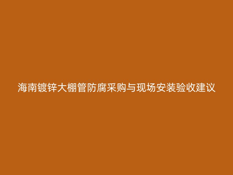 海南镀锌大棚管防腐采购与现场安装验收建议