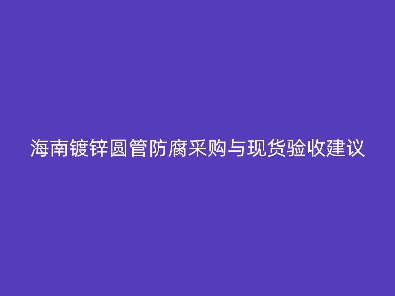 海南镀锌圆管防腐采购与现货验收建议