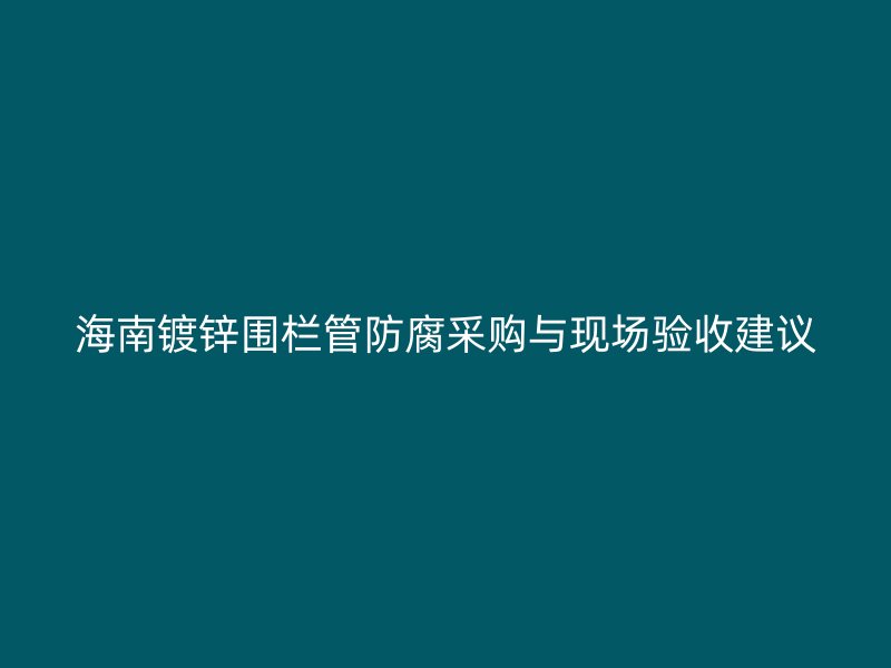 海南镀锌围栏管防腐采购与现场验收建议