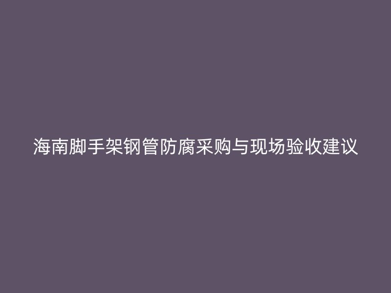 海南脚手架钢管防腐采购与现场验收建议