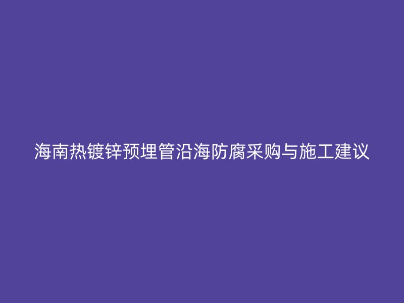 海南热镀锌预埋管沿海防腐采购与施工建议