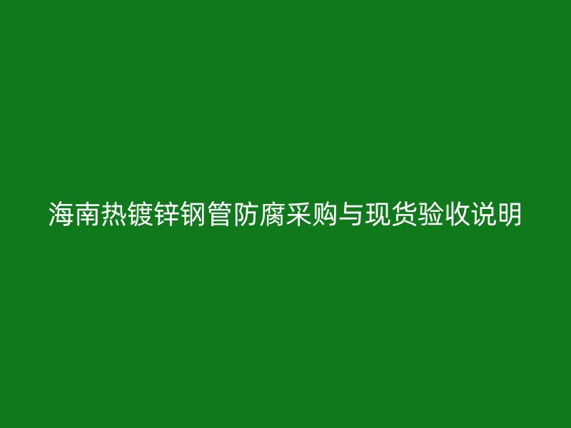海南热镀锌钢管防腐采购与现货验收说明