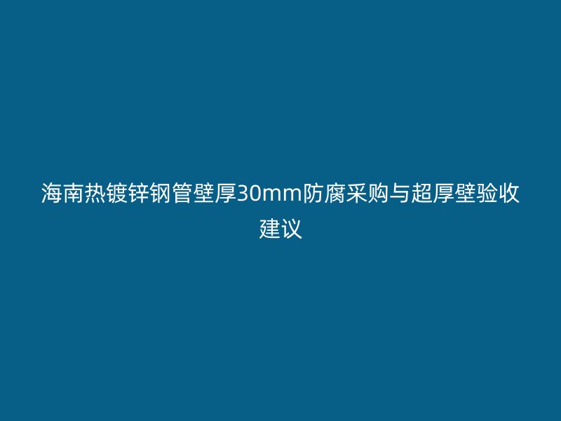 海南热镀锌钢管壁厚30mm防腐采购与超厚壁验收建议