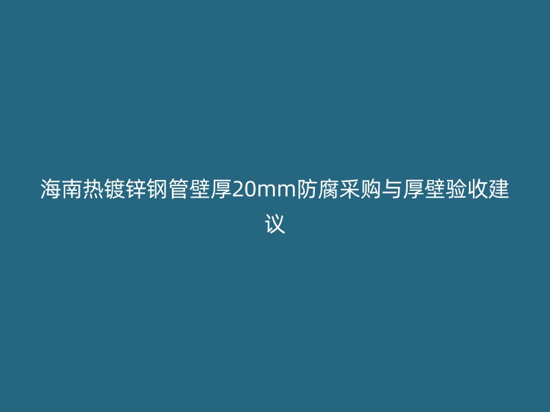 海南热镀锌钢管壁厚20mm防腐采购与厚壁验收建议