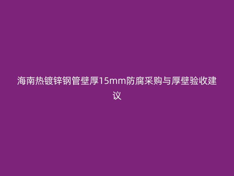 海南热镀锌钢管壁厚15mm防腐采购与厚壁验收建议