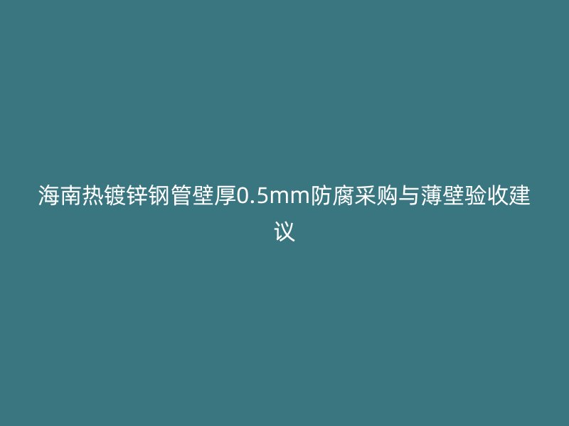 海南热镀锌钢管壁厚0.5mm防腐采购与薄壁验收建议