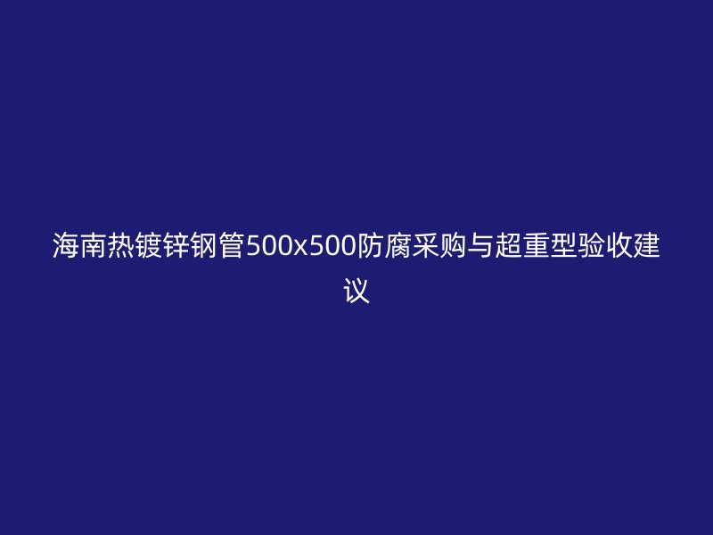 海南热镀锌钢管500x500防腐采购与超重型验收建议