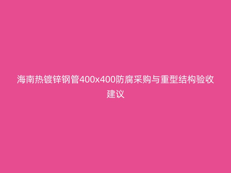 海南热镀锌钢管400x400防腐采购与重型结构验收建议