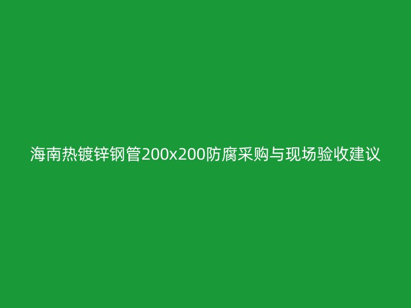 海南热镀锌钢管200x200防腐采购与现场验收建议