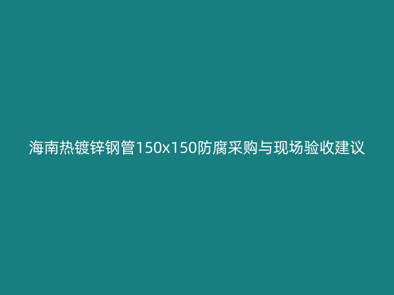 海南热镀锌钢管150x150防腐采购与现场验收建议