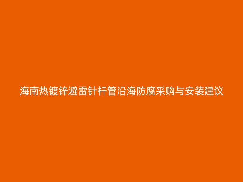 海南热镀锌避雷针杆管沿海防腐采购与安装建议