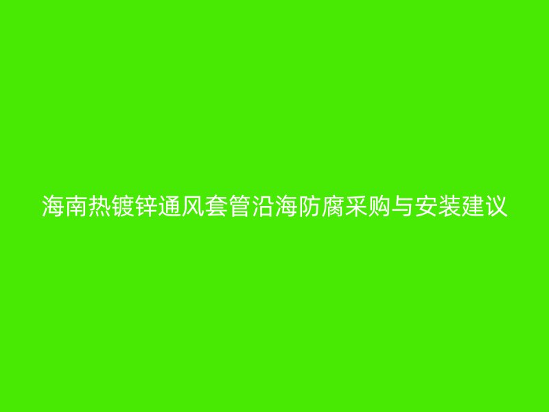 海南热镀锌通风套管沿海防腐采购与安装建议