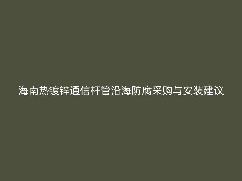 海南热镀锌通信杆管沿海防腐采购与安装建议