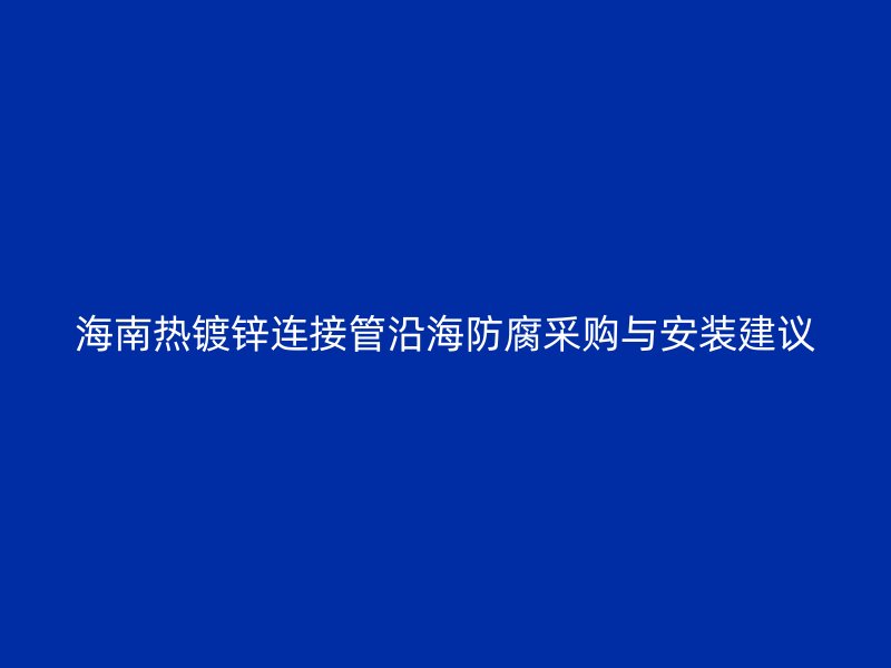 海南热镀锌连接管沿海防腐采购与安装建议