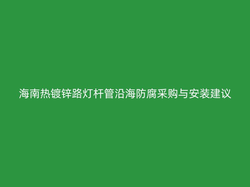 海南热镀锌路灯杆管沿海防腐采购与安装建议