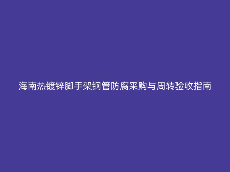 海南热镀锌脚手架钢管防腐采购与周转验收指南