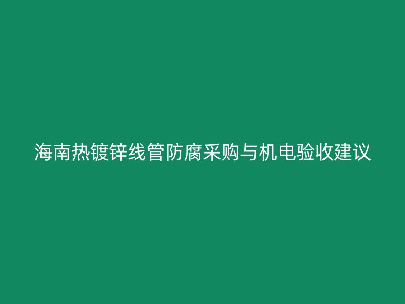 海南热镀锌线管防腐采购与机电验收建议