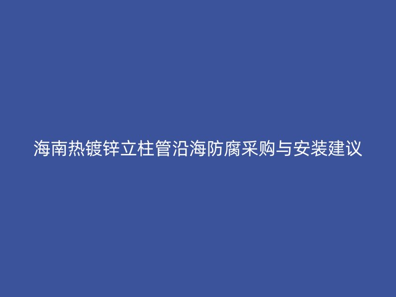 海南热镀锌立柱管沿海防腐采购与安装建议