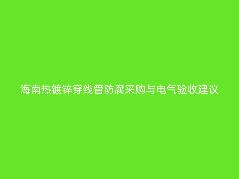 海南热镀锌穿线管防腐采购与电气验收建议