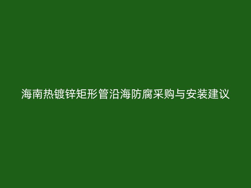 海南热镀锌矩形管沿海防腐采购与安装建议