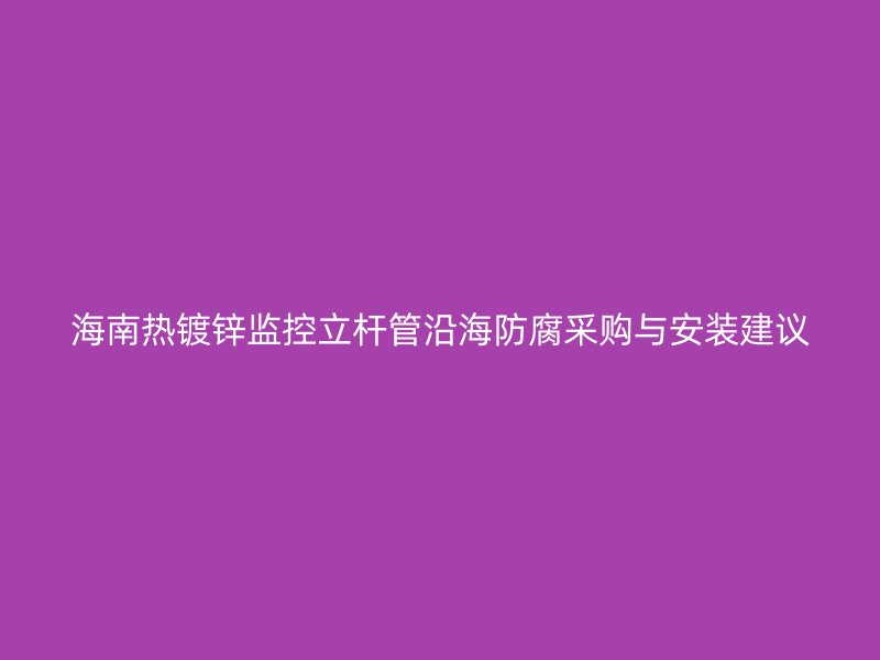 海南热镀锌监控立杆管沿海防腐采购与安装建议