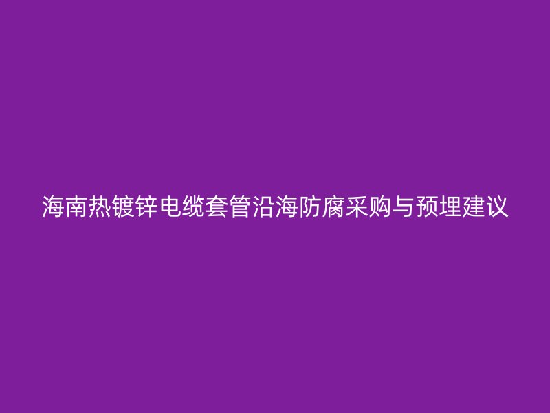 海南热镀锌电缆套管沿海防腐采购与预埋建议