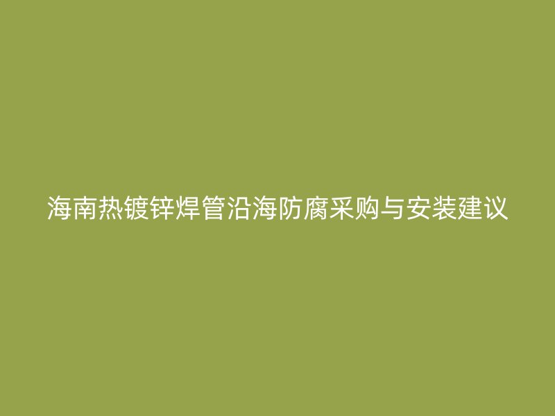 海南热镀锌焊管沿海防腐采购与安装建议