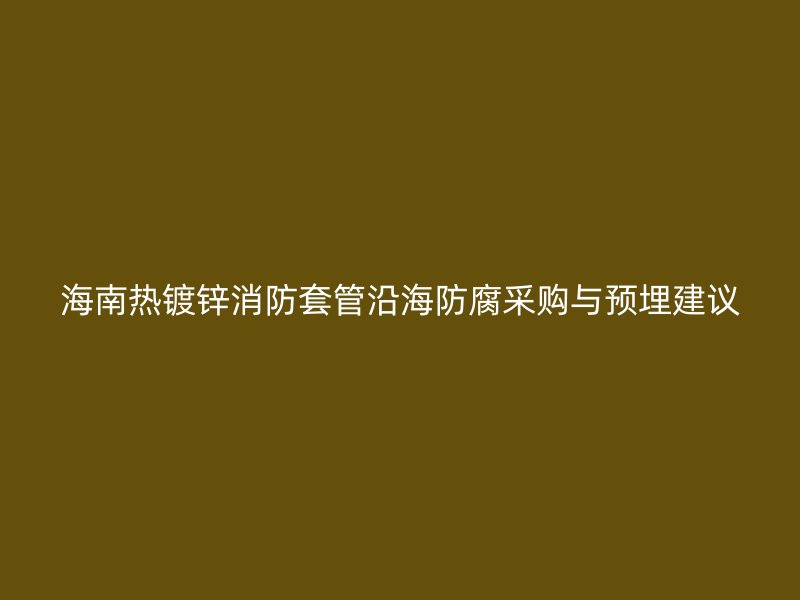 海南热镀锌消防套管沿海防腐采购与预埋建议