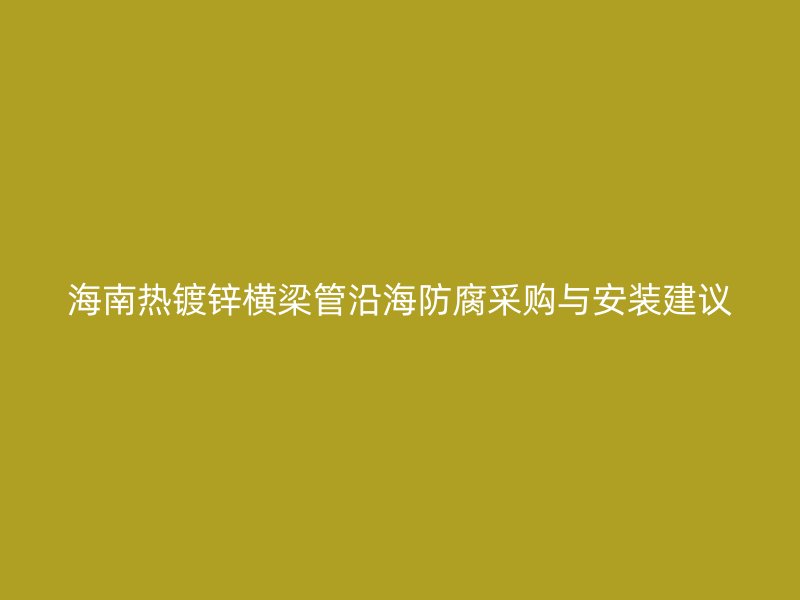 海南热镀锌横梁管沿海防腐采购与安装建议
