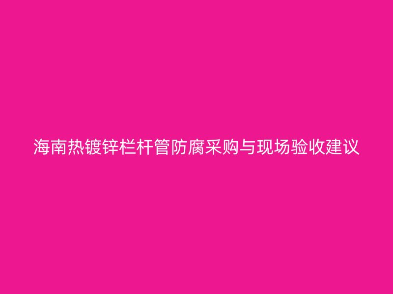 海南热镀锌栏杆管防腐采购与现场验收建议