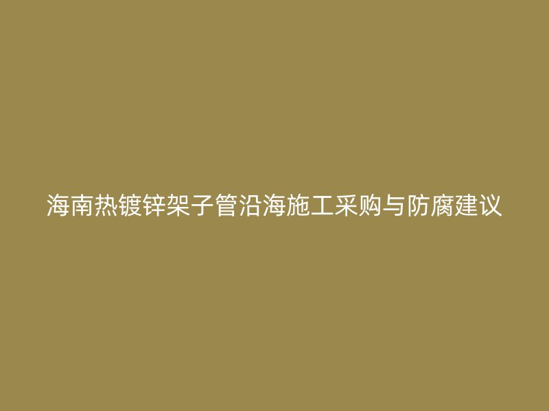 海南热镀锌架子管沿海施工采购与防腐建议