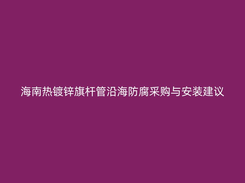 海南热镀锌旗杆管沿海防腐采购与安装建议