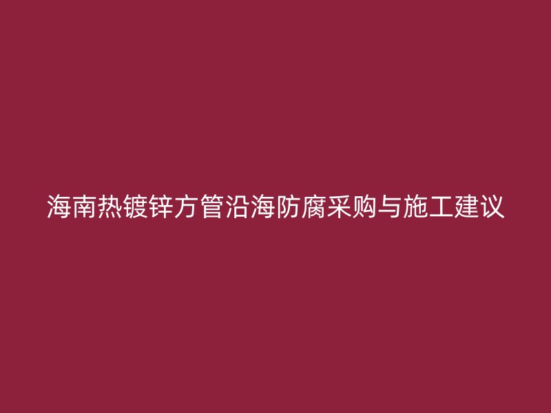 海南热镀锌方管沿海防腐采购与施工建议