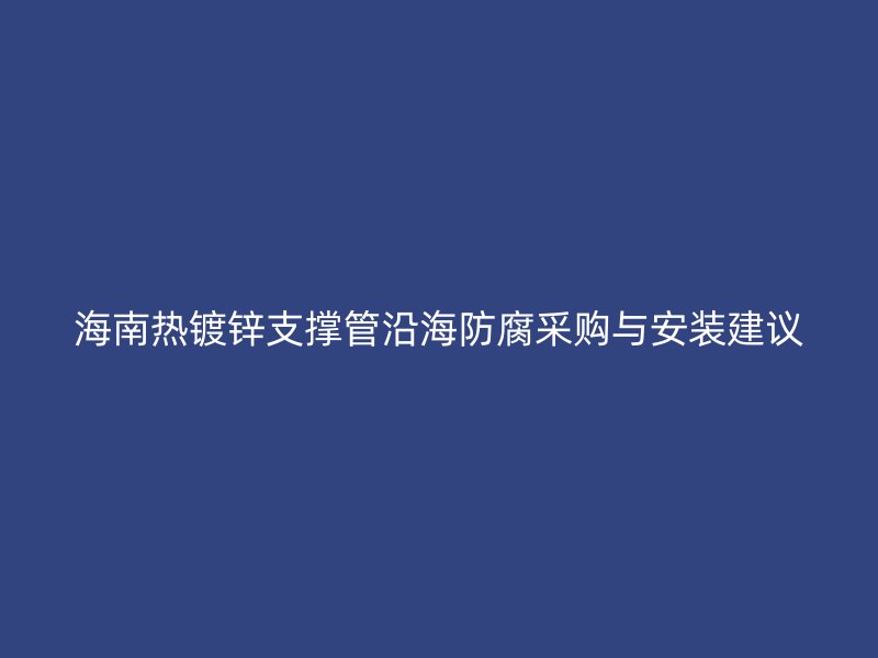 海南热镀锌支撑管沿海防腐采购与安装建议