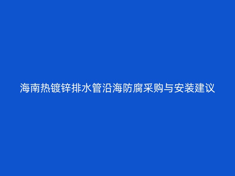 海南热镀锌排水管沿海防腐采购与安装建议