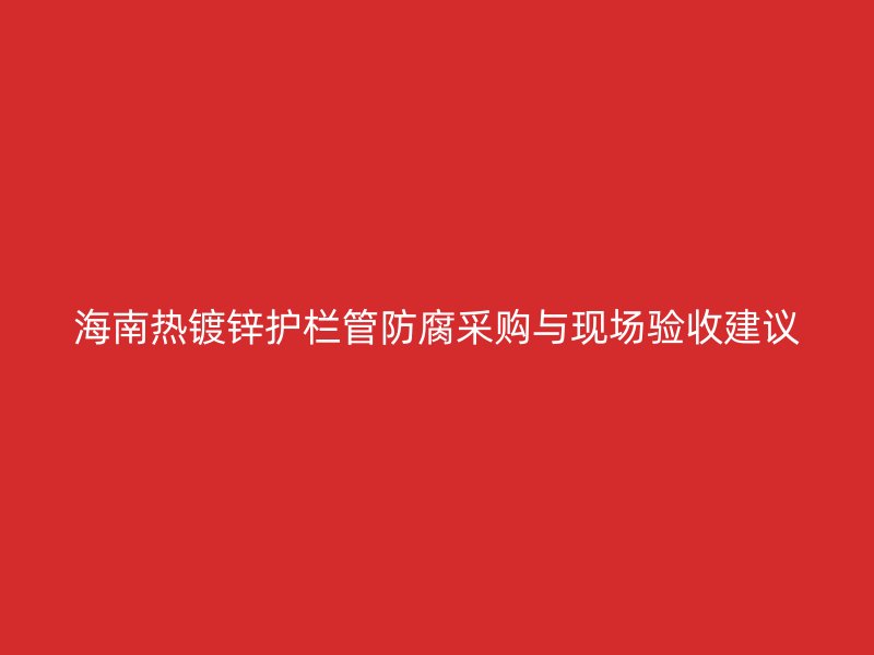 海南热镀锌护栏管防腐采购与现场验收建议