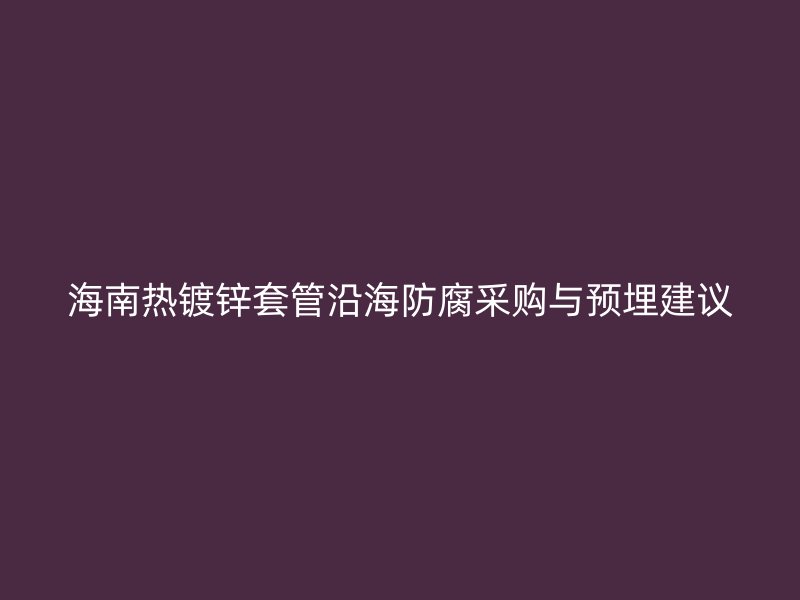 海南热镀锌套管沿海防腐采购与预埋建议