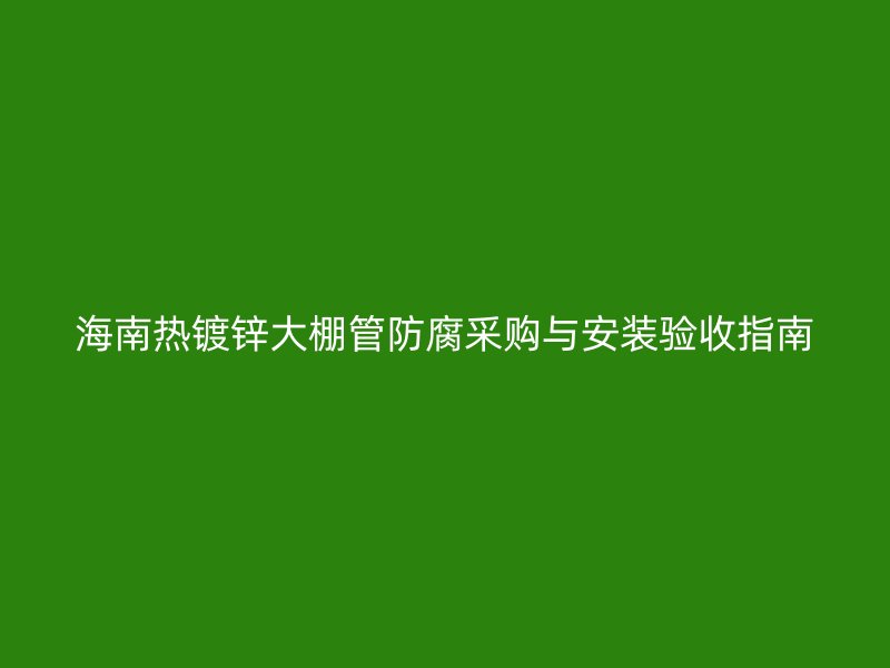 海南热镀锌大棚管防腐采购与安装验收指南
