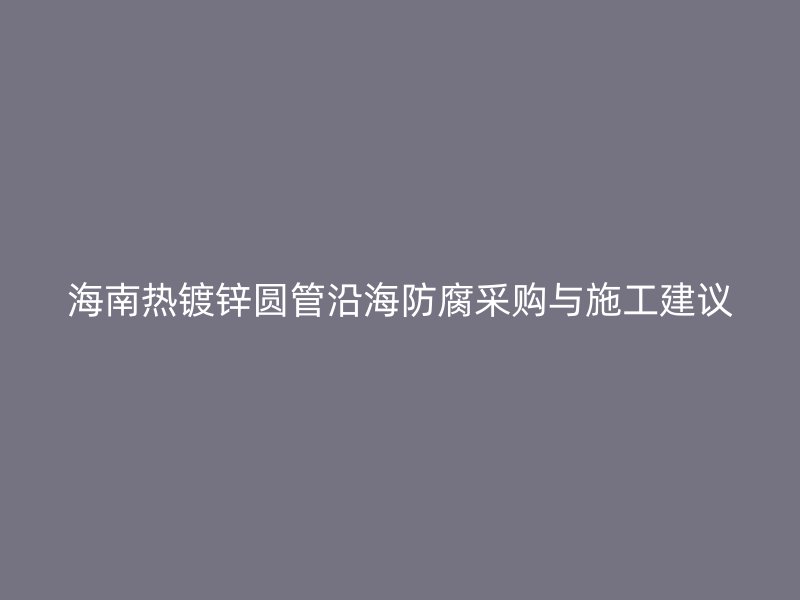 海南热镀锌圆管沿海防腐采购与施工建议