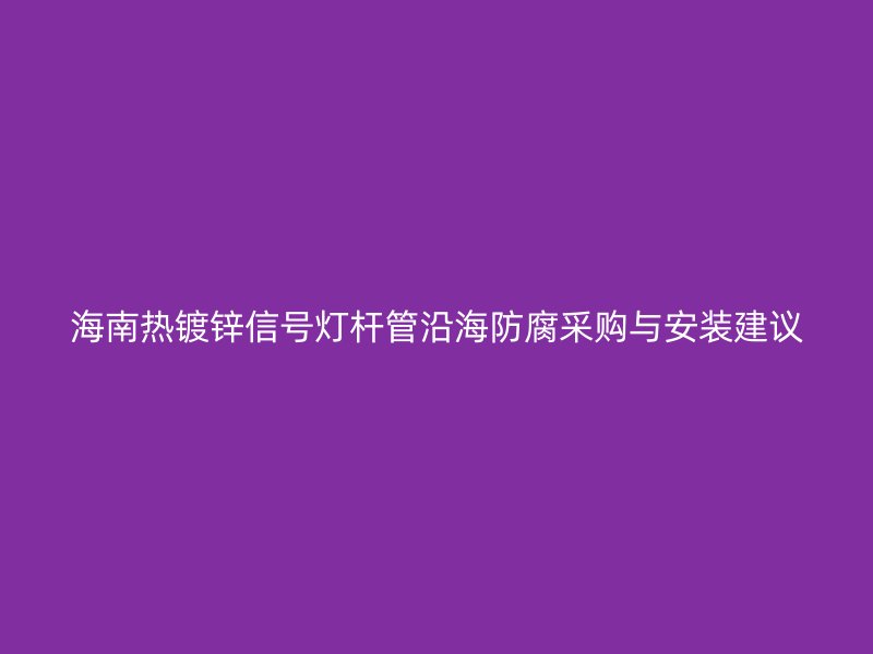 海南热镀锌信号灯杆管沿海防腐采购与安装建议