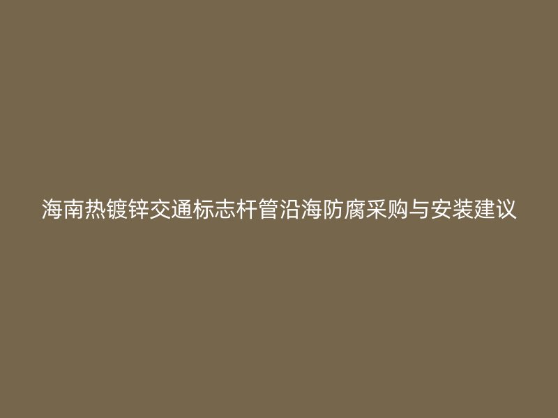 海南热镀锌交通标志杆管沿海防腐采购与安装建议