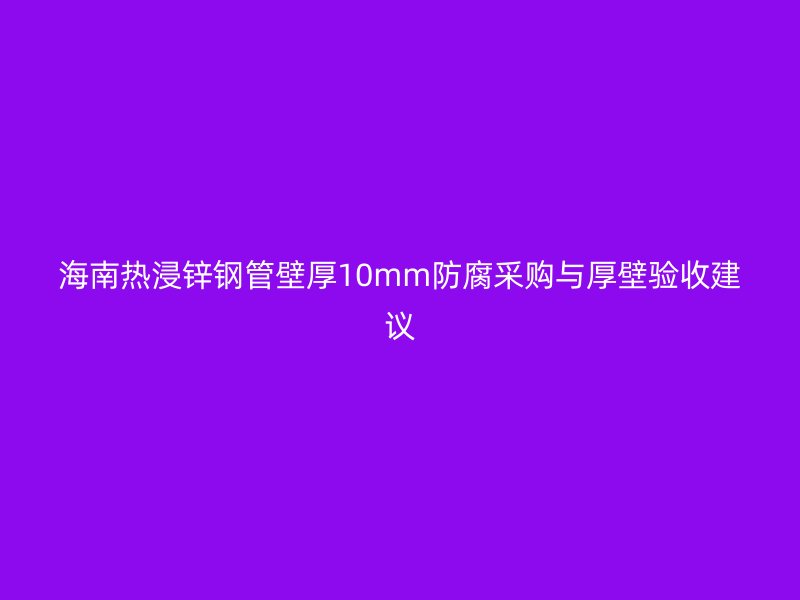 海南热浸锌钢管壁厚10mm防腐采购与厚壁验收建议