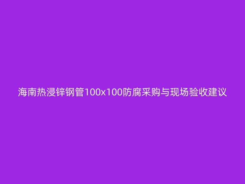 海南热浸锌钢管100x100防腐采购与现场验收建议