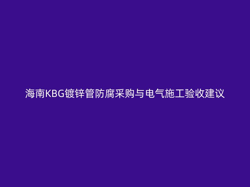 海南KBG镀锌管防腐采购与电气施工验收建议