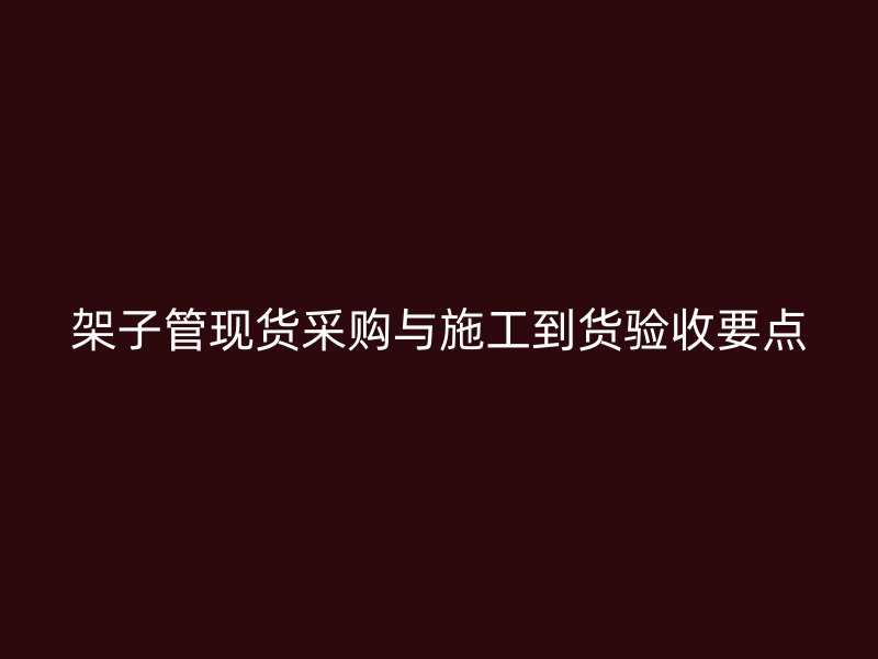 架子管现货采购与施工到货验收要点