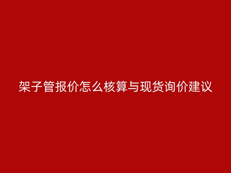 架子管报价怎么核算与现货询价建议