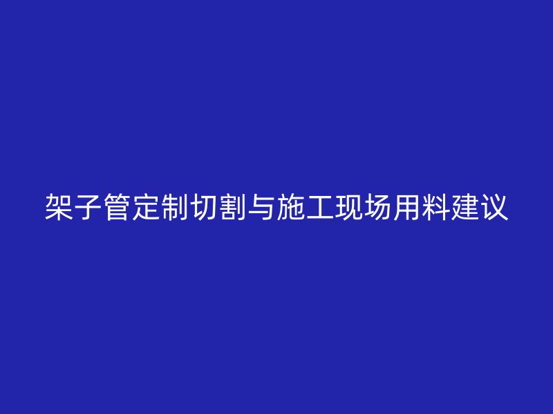 架子管定制切割与施工现场用料建议