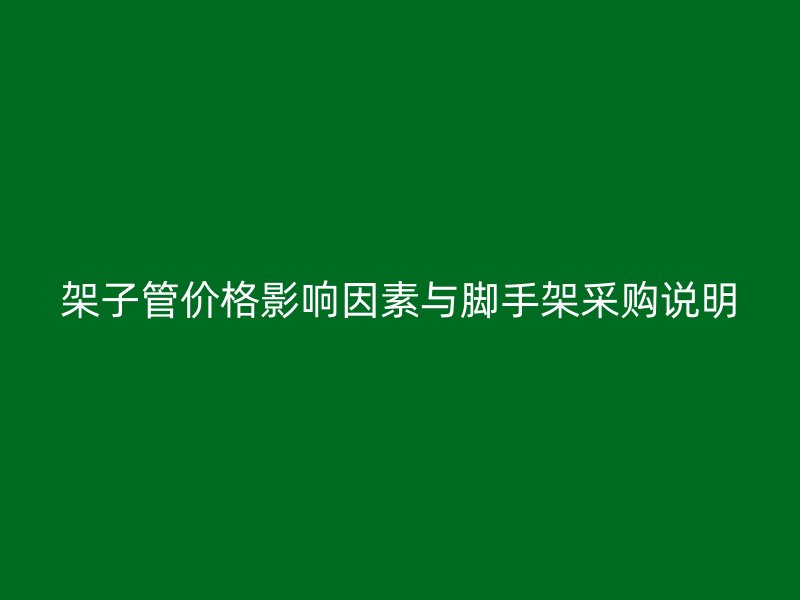 架子管价格影响因素与脚手架采购说明